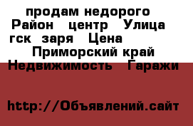 продам недорого › Район ­ центр › Улица ­ гск  заря › Цена ­ 80 000 - Приморский край Недвижимость » Гаражи   